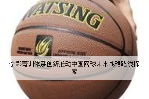李娜青训体系创新推动中国网球未来战略路线探索