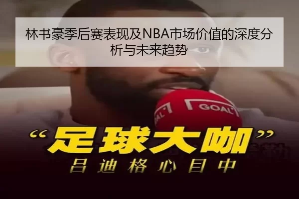 林书豪季后赛表现及NBA市场价值的深度分析与未来趋势