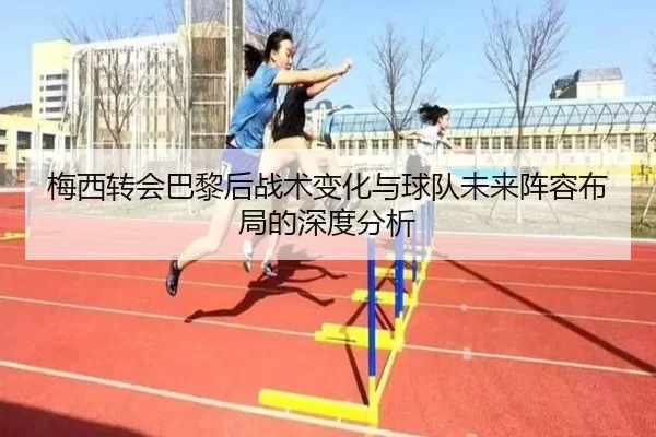 梅西转会巴黎后战术变化与球队未来阵容布局的深度分析