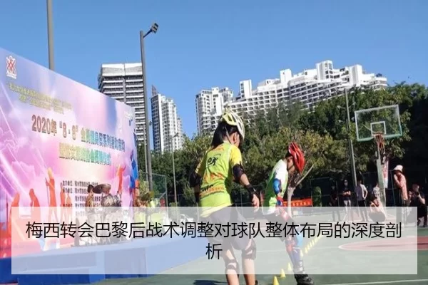 梅西转会巴黎后战术调整对球队整体布局的深度剖析